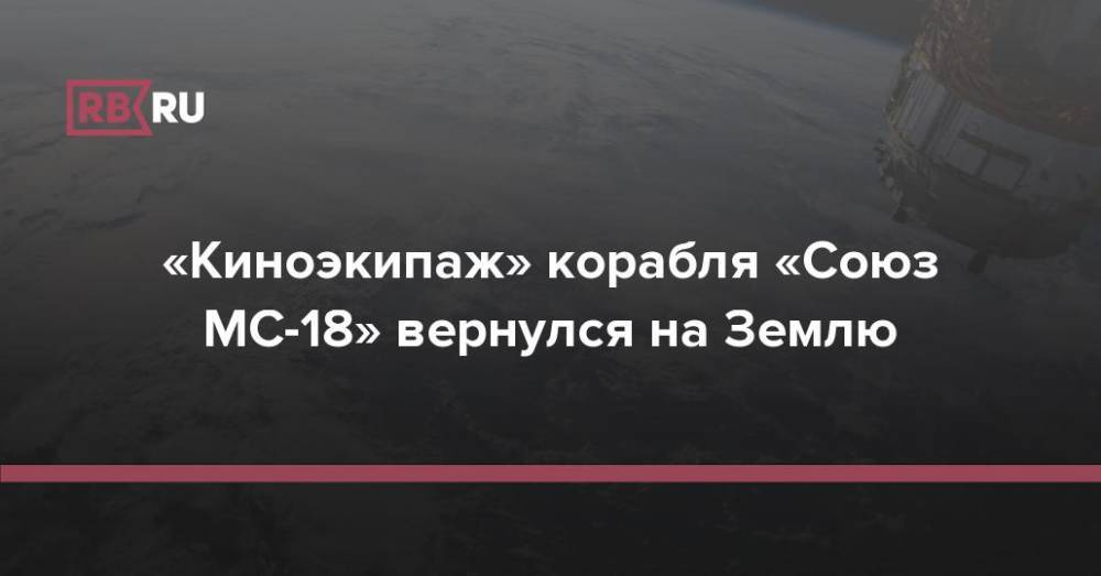 «Киноэкипаж» корабля «Союз МС-18» вернулся на Землю