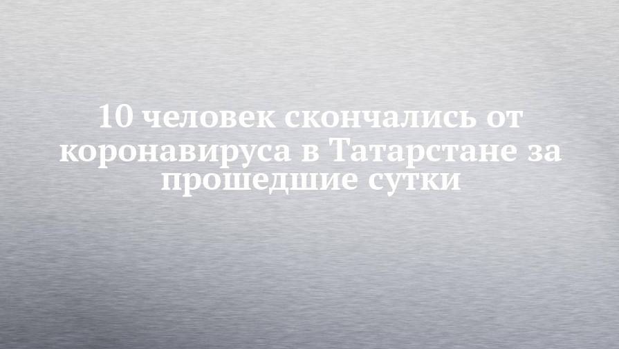 10 человек скончались от коронавируса в Татарстане за прошедшие сутки