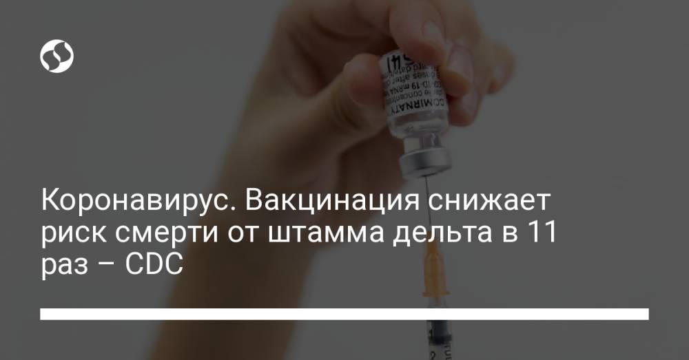 Коронавирус. Вакцинация снижает риск смерти от штамма дельта в 11 раз – CDC