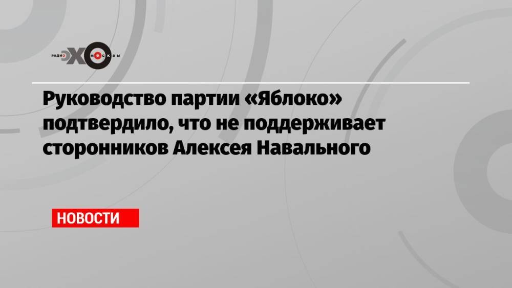 Руководство партии «Яблоко» подтвердило, что не поддерживает сторонников Алексея Навального