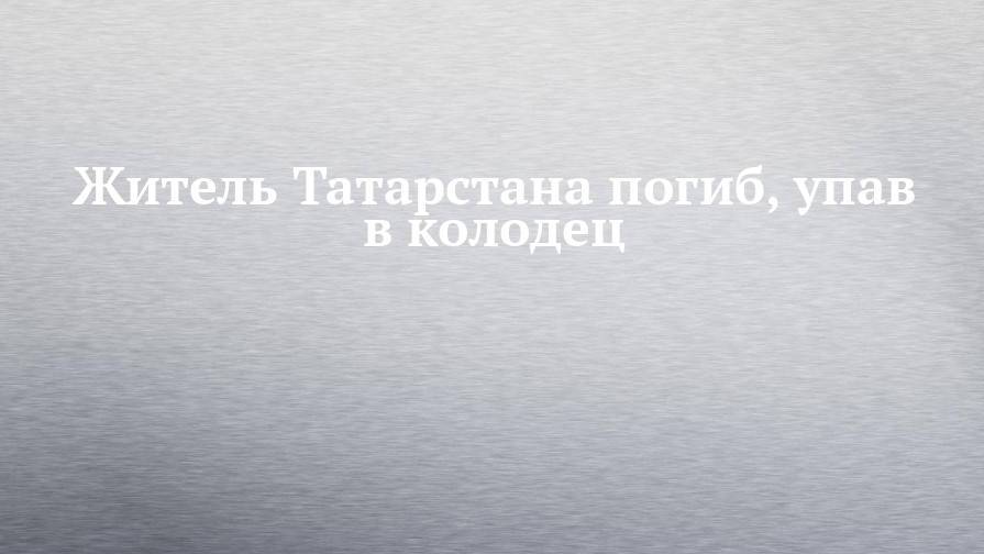 Житель Татарстана погиб, упав в колодец