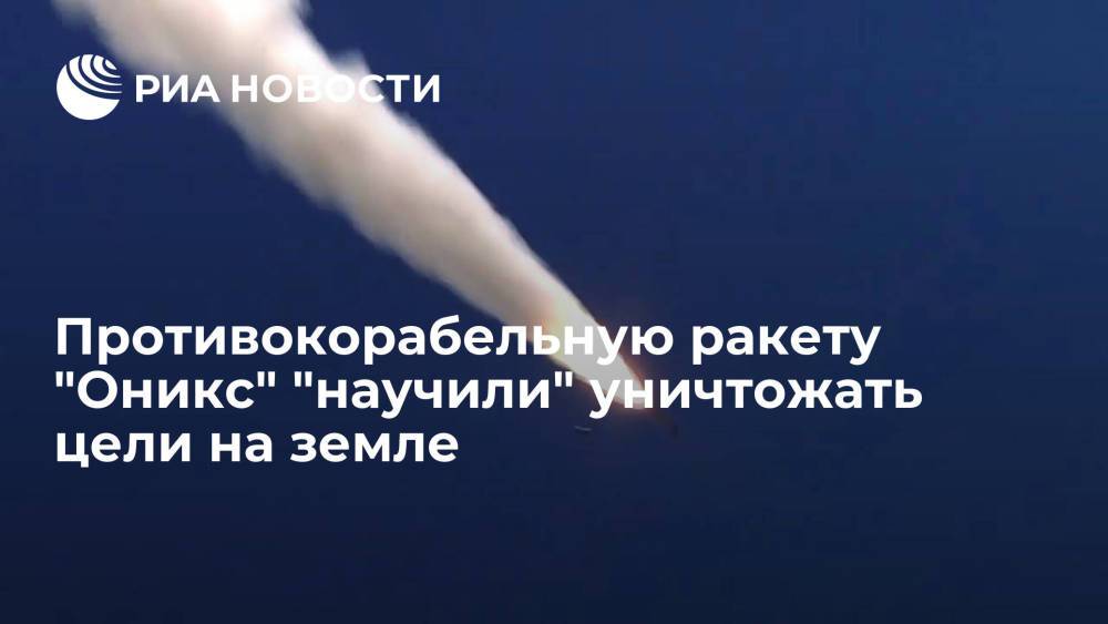 Российскую противокорабельную ракету "Оникс" "научили" уничтожать цели на земле