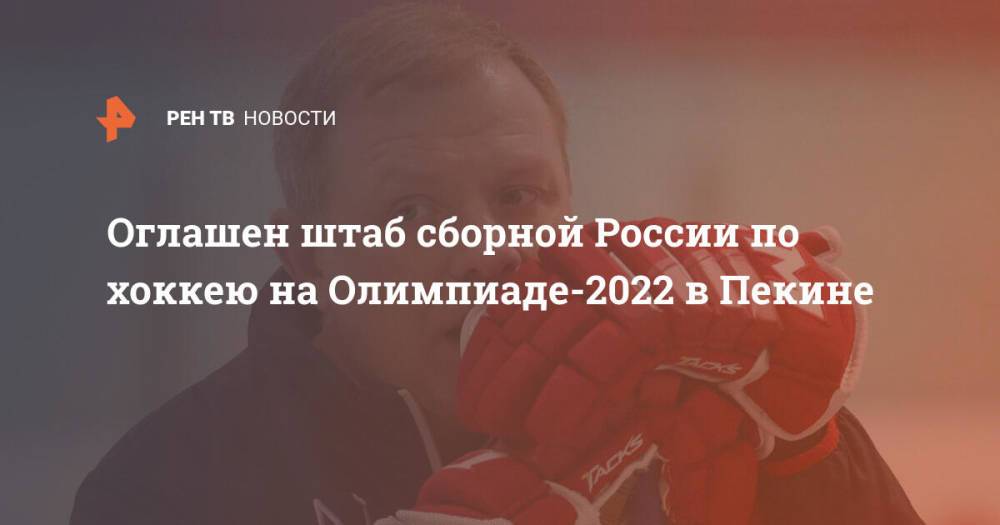 Оглашен штаб сборной России по хоккею на Олимпиаде-2022 в Пекине