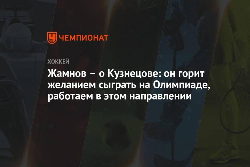 Жамнов – о Кузнецове: он горит желанием сыграть на Олимпиаде, работаем в этом направлении