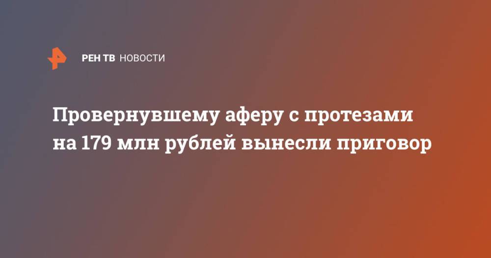 Провернувшему аферу с протезами на 179 млн рублей вынесли приговор
