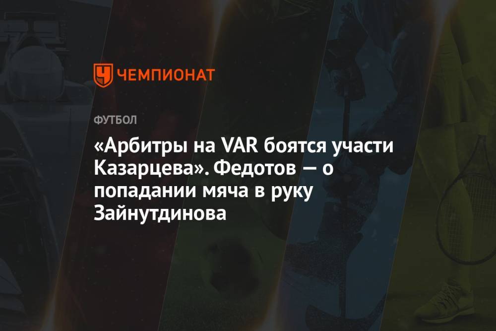 «Арбитры на VAR боятся участи Казарцева». Федотов — о попадании мяча в руку Зайнутдинова