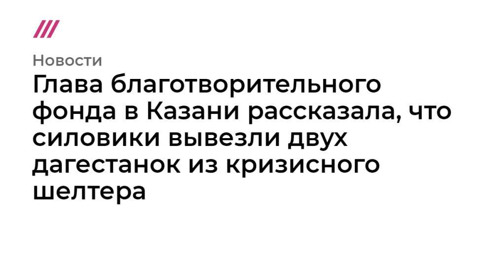 Глава благотворительного фонда в Казани рассказала, что силовики вывезли двух дагестанок из кризисного шелтера
