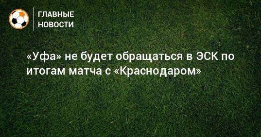 «Уфа» не будет обращаться в ЭСК по итогам матча с «Краснодаром»