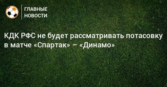 КДК РФС не будет рассматривать потасовку в матче «Спартак» – «Динамо»