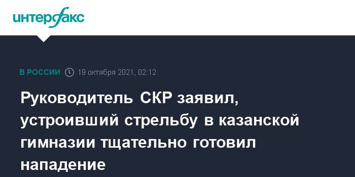 Руководитель СКР заявил, устроивший стрельбу в казанской гимназии тщательно готовил нападение