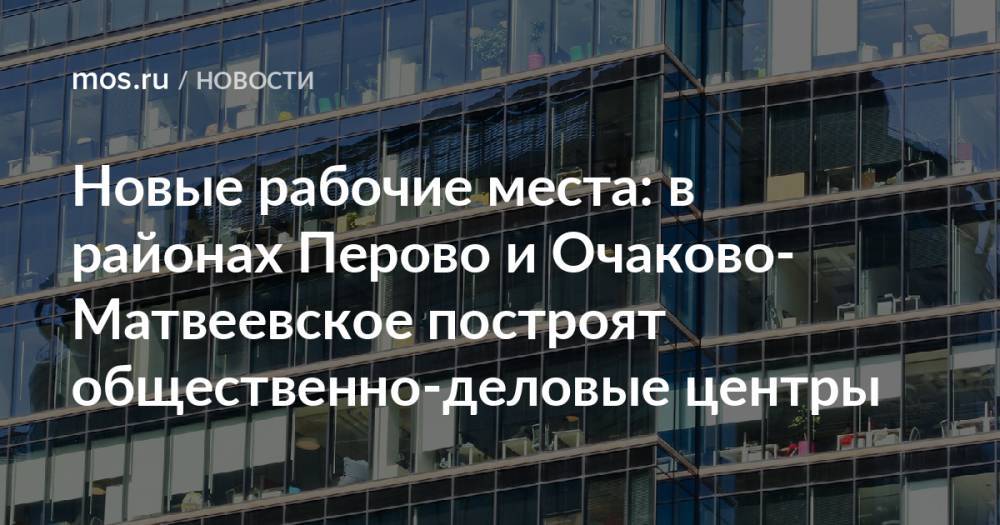 Новые рабочие места: в районах Перово и Очаково-Матвеевское построят общественно-деловые центры