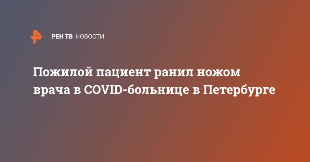 Пожилой пациент ранил ножом врача в COVID-больнице в Петербурге