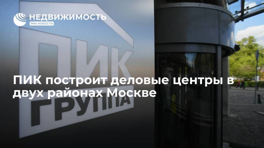 Девелоперская компания ПИК построит деловые центры в двух районах Москве