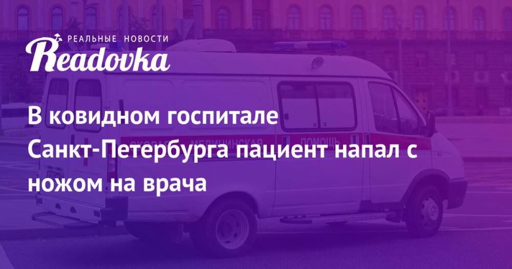 В ковидном госпитале Санкт-Петербурга пациент напал с ножом на врача