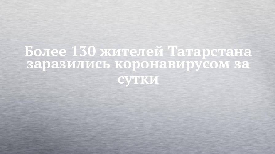 Более 130 жителей Татарстана заразились коронавирусом за сутки