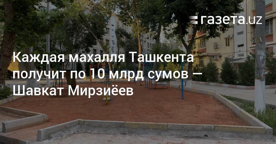 Каждая махалля Ташкента получит по 10 млрд сумов — Шавкат Мирзиёев