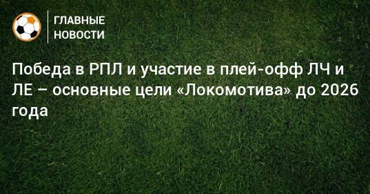 Победа в РПЛ и участие в плей-офф ЛЧ и ЛЕ – основные цели «Локомотива» до 2026 года