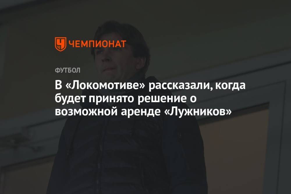 В «Локомотиве» рассказали, когда будет принято решение о возможной аренде «Лужников»