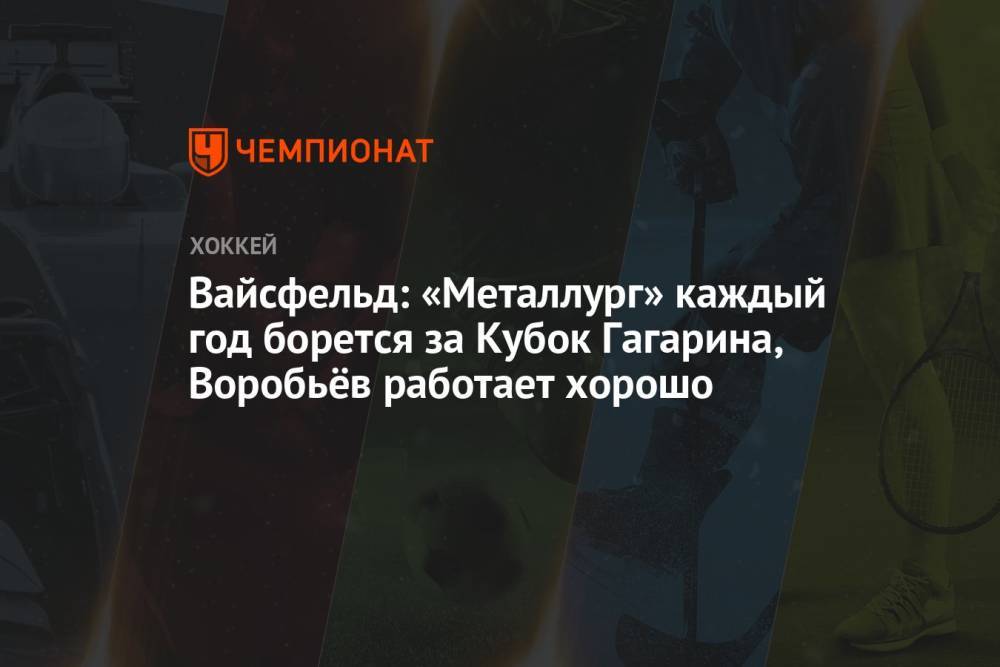 Вайсфельд: «Металлург» каждый год борется за Кубок Гагарина, Воробьёв работает хорошо