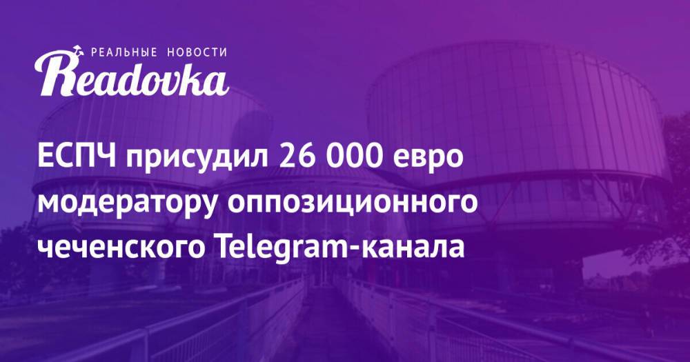 ЕСПЧ присудил 26 000 евро модератору оппозиционного чеченского Telegram‑канала