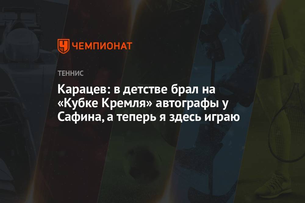 Карацев: в детстве брал на «Кубке Кремля» автографы у Сафина, а теперь я здесь играю
