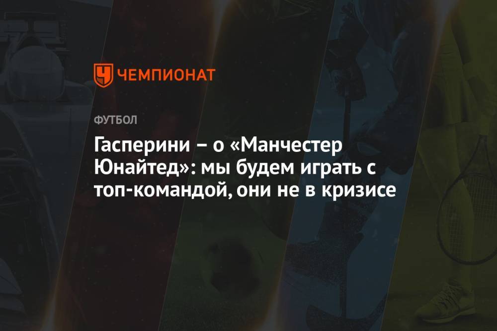 Гасперини – о «Манчестер Юнайтед»: мы будем играть с топ-командой, они не в кризисе