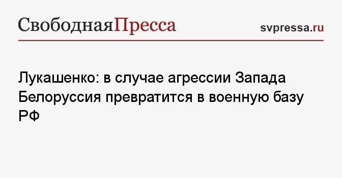 Лукашенко: в случае агрессии Запада Белоруссия превратится в военную базу РФ