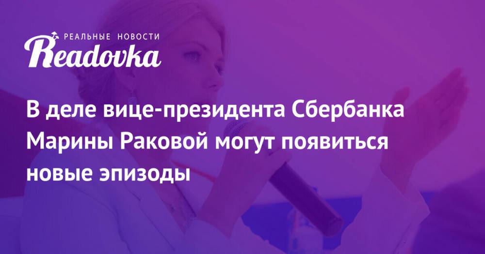 В деле вице-президента Сбербанка Марины Раковой могут появиться новые эпизоды