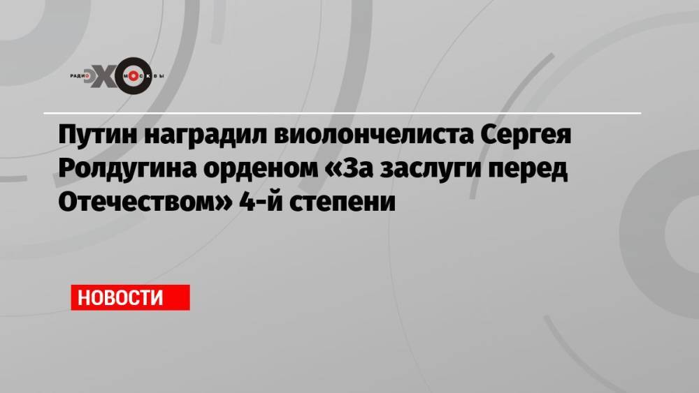 Путин наградил виолончелиста Сергея Ролдугина орденом «За заслуги перед Отечеством» 4-й степени