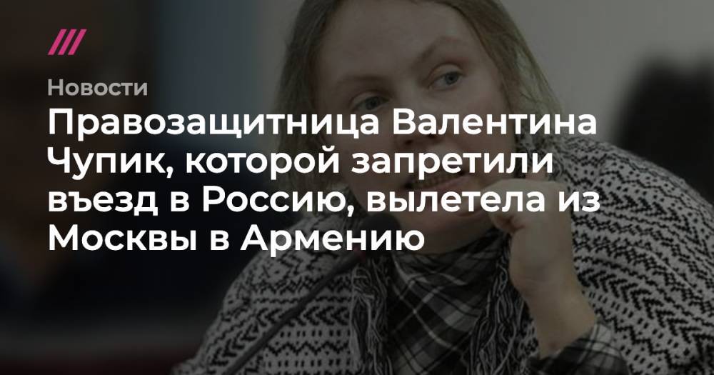 Правозащитница Валентина Чупик, которой запретили въезд в Россию, вылетела из Москвы в Армению