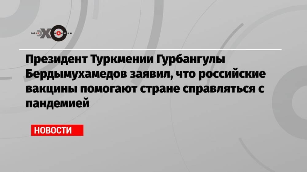 Президент Туркмении Гурбангулы Бердымухамедов заявил, что российские вакцины помогают стране справляться с пандемией
