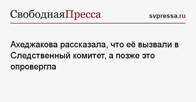 Ахеджакова рассказала, что её вызвали в Следственный комитет, а позже это опровергла