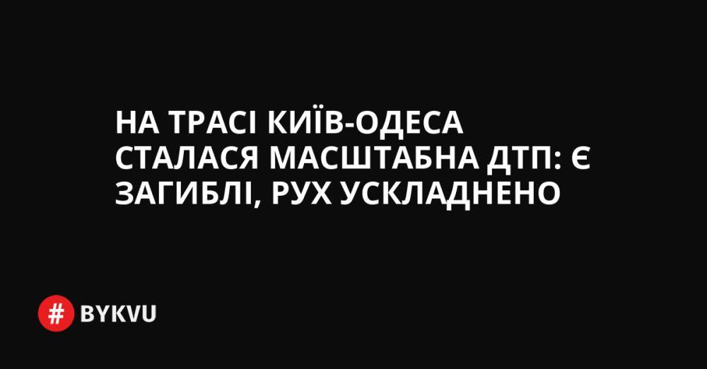 На трасі Київ-Одеса сталася масштабна ДТП: є загиблі, рух ускладнено