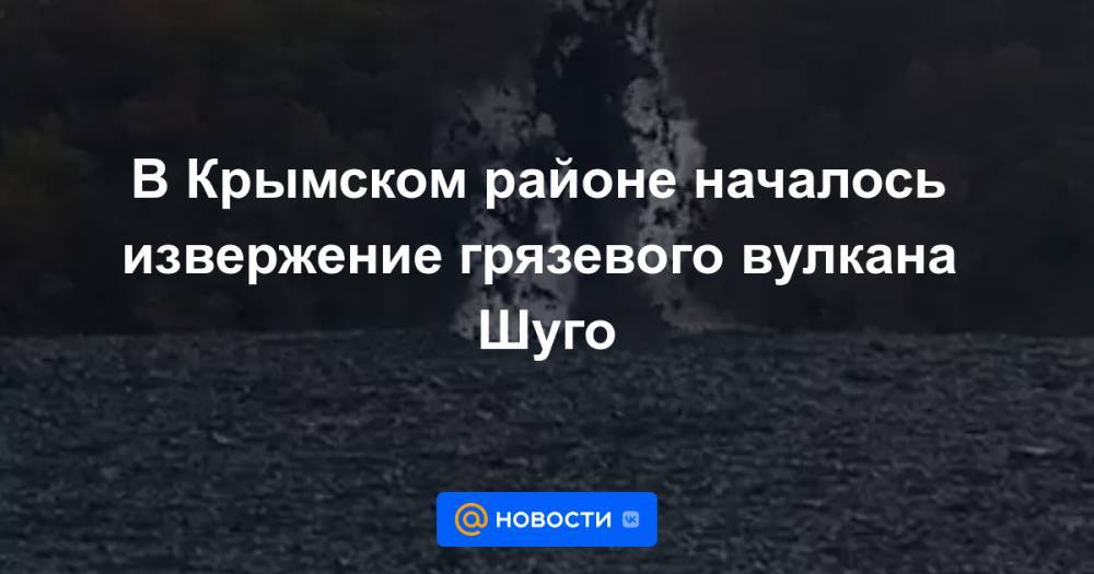В Крымском районе началось извержение грязевого вулкана Шуго