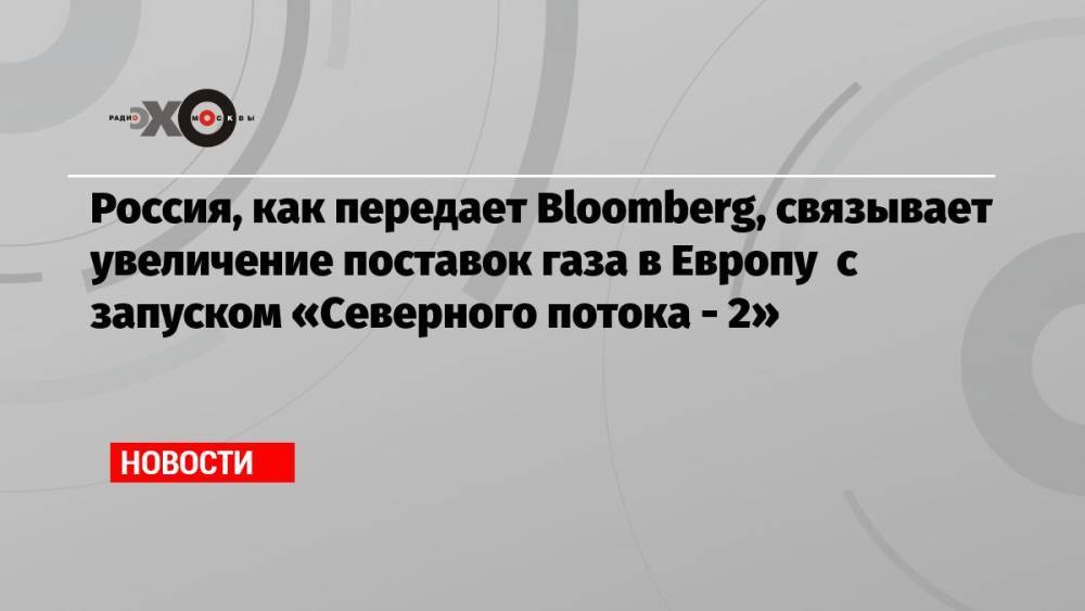 Россия, как передает Bloomberg, связывает увеличение поставок газа в Европу с запуском «Северного потока — 2»