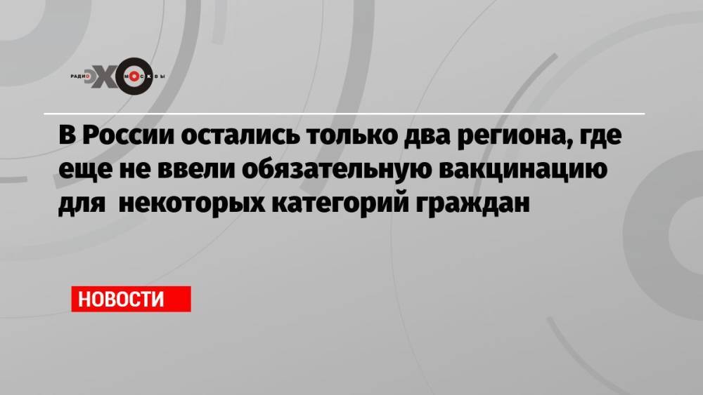 В России остались только два региона, где еще не ввели обязательную вакцинацию для некоторых категорий граждан