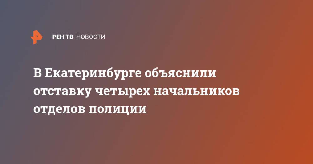 В Екатеринбурге объяснили отставку четырех начальников отделов полиции