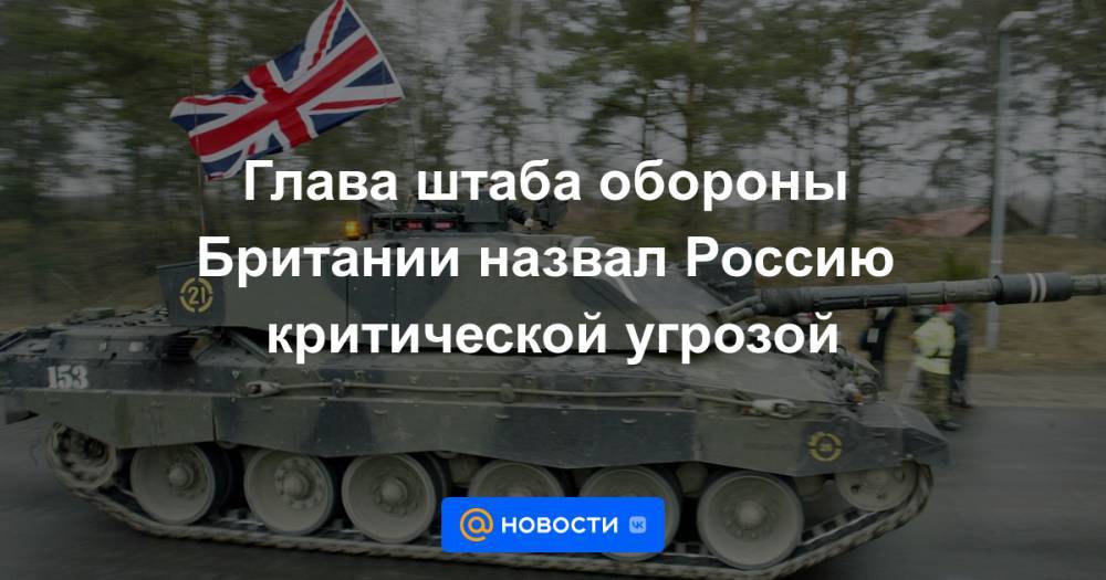 Глава штаба обороны Британии назвал Россию критической угрозой