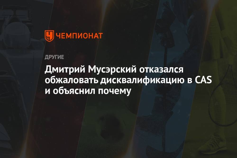 Дмитрий Мусэрский отказался обжаловать дисквалификацию в CAS и объяснил почему