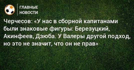 Черчесов: «У нас в сборной капитанами были знаковые фигуры: Березуцкий, Акинфеев, Дзюба. У Валеры другой подход, но это не значит, что он не прав»