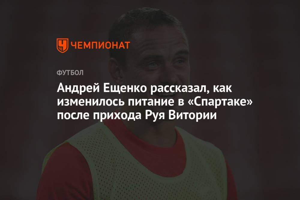 Андрей Ещенко рассказал, как изменилось питание в «Спартаке» после прихода Руя Витории