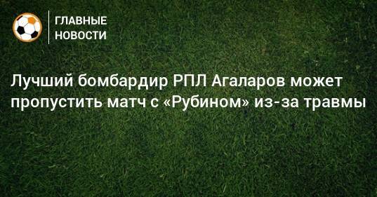 Лучший бомбардир РПЛ Агаларов может пропустить матч с «Рубином» из-за травмы