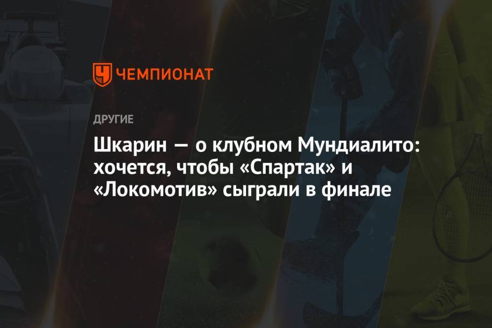 Шкарин — о клубном Мундиалито: хочется, чтобы «Спартак» и «Локомотив» сыграли в финале