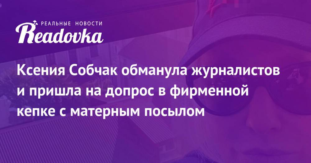 Ксения Собчак обманула журналистов и пришла на допрос в фирменной кепке с матерным посылом