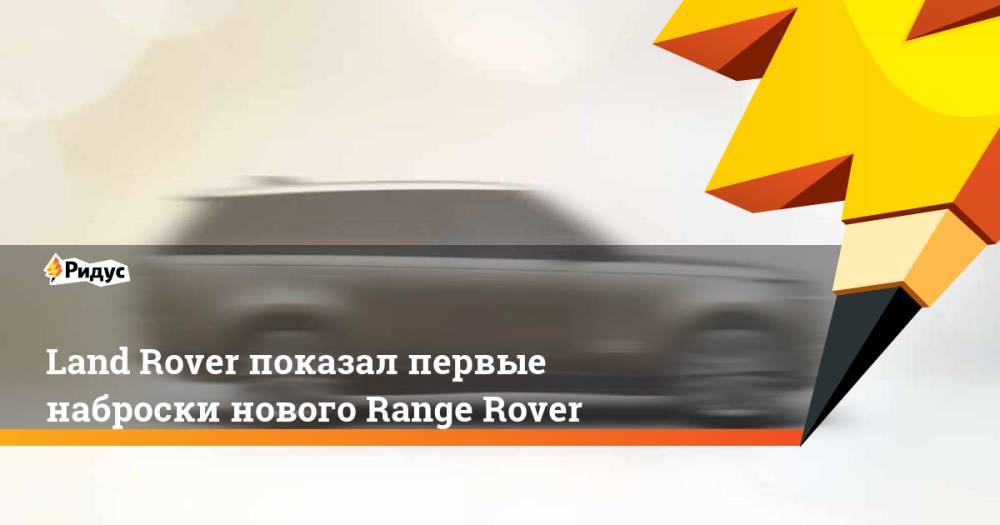 Land Rover показал первые наброски нового Range Rover