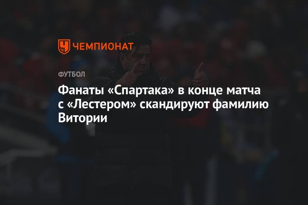 Фанаты «Спартака» в конце матча с «Лестером» скандируют фамилию Витории