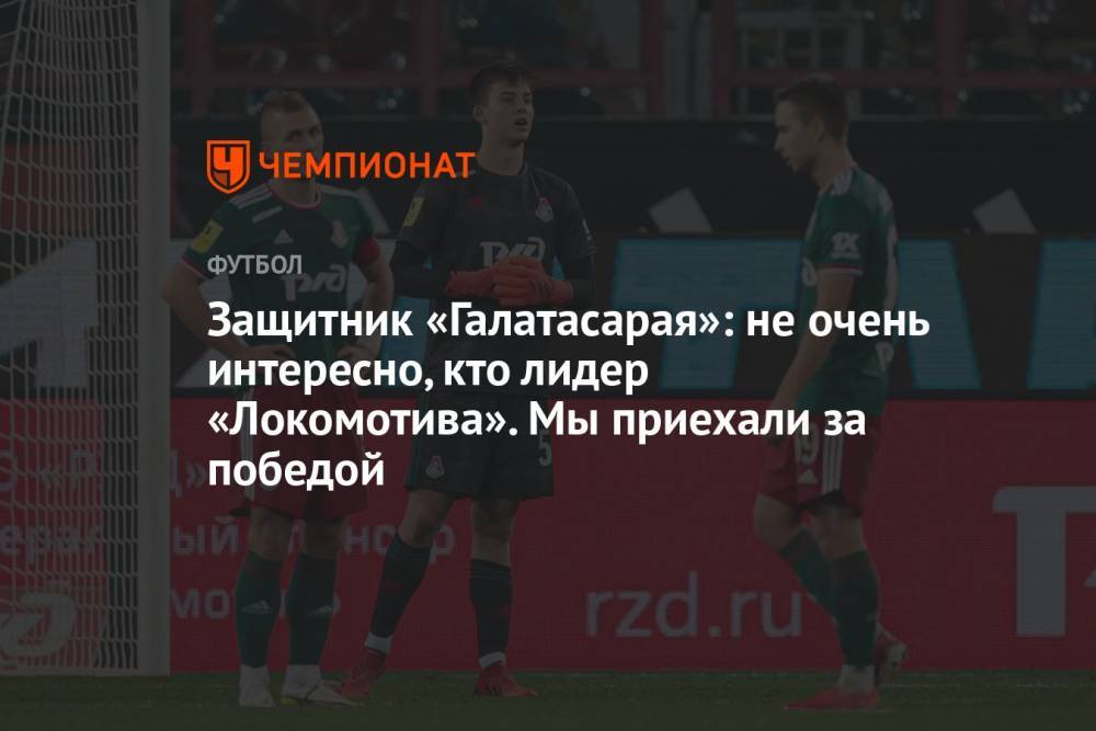 Защитник «Галатасарая»: не очень интересно, кто лидер «Локомотива». Мы приехали за победой
