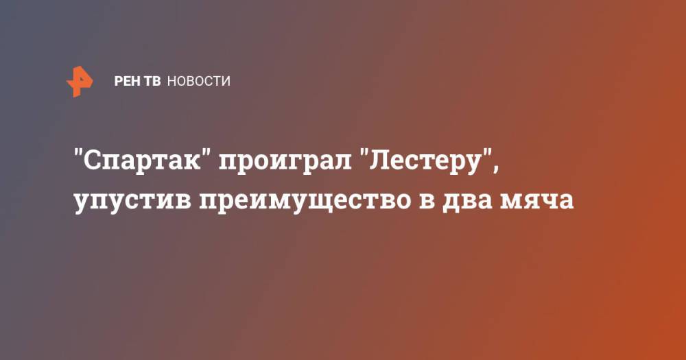 "Спартак" проиграл "Лестеру", упустив преимущество в два мяча