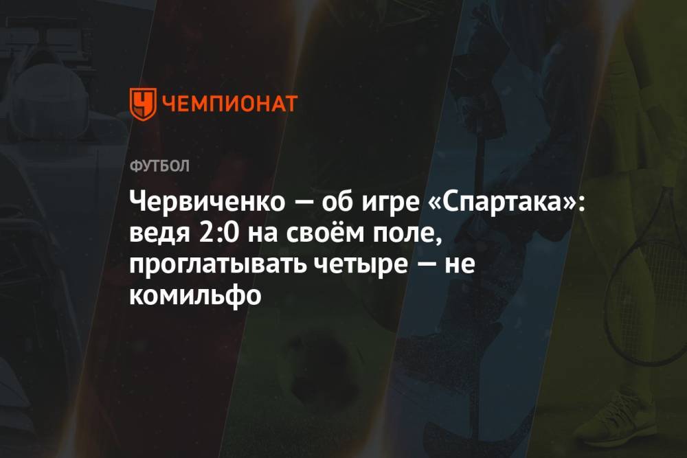 Червиченко — об игре «Спартака»: ведя 2:0 на своём поле, проглатывать четыре — не комильфо