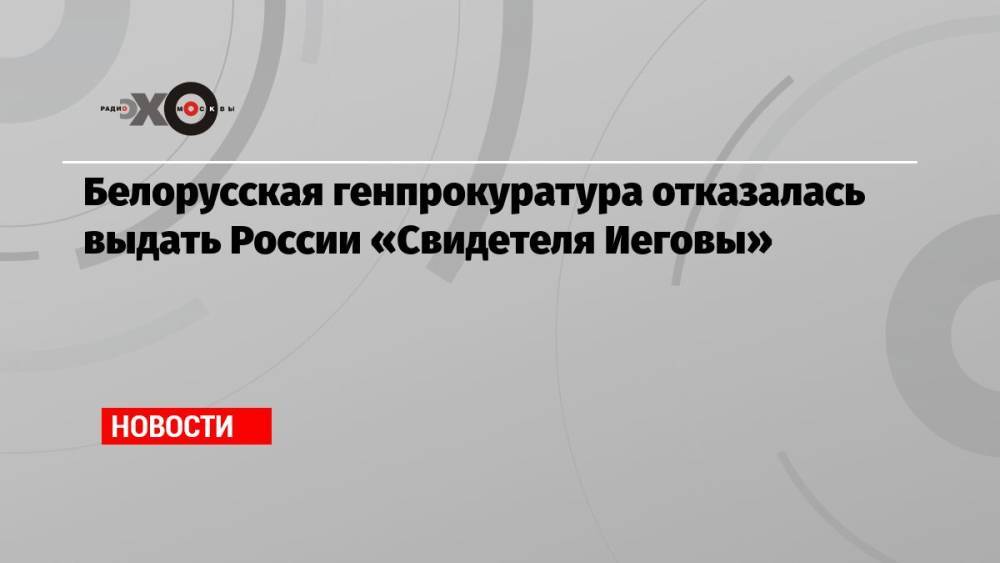 Белорусская генпрокуратура отказалась выдать России «Свидетеля Иеговы»